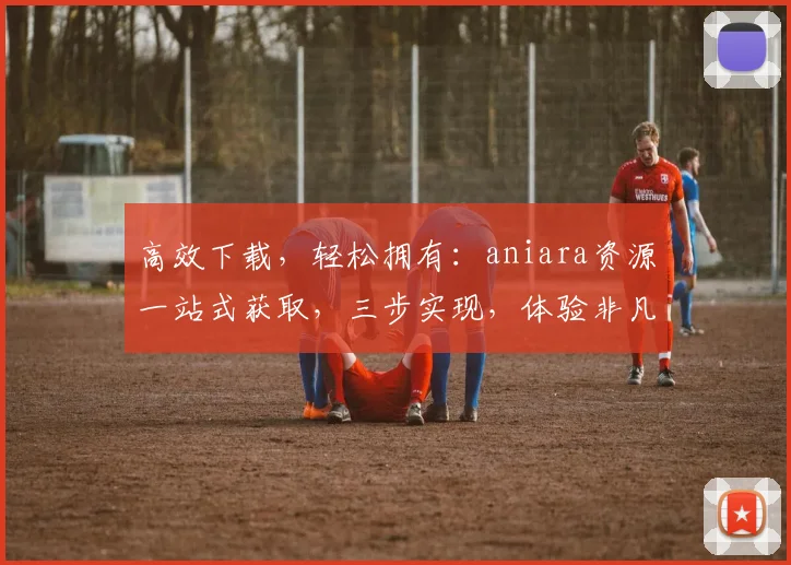 高效下载,轻松拥有:aniara资源一站式获取,三步实现,体验非凡