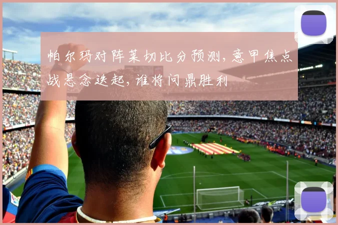 帕尔玛对阵莱切比分预测,意甲焦点战悬念迭起,谁将问鼎胜利