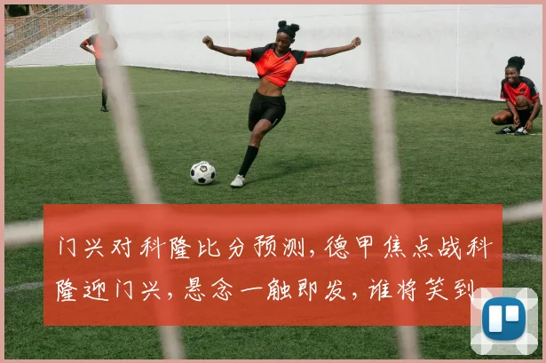门兴对科隆比分预测,德甲焦点战科隆迎门兴,悬念一触即发,谁将笑到最后