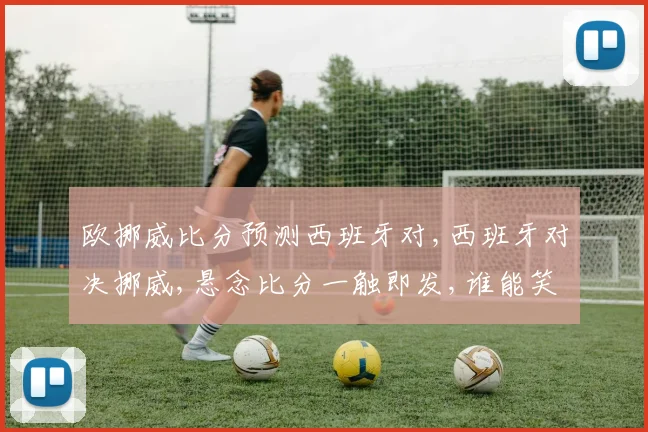 欧挪威比分预测西班牙对,西班牙对决挪威,悬念比分一触即发,谁能笑到最后