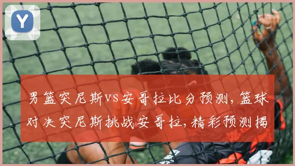 男篮突尼斯vs安哥拉比分预测,篮球对决突尼斯挑战安哥拉,精彩预测揭晓,谁将获胜