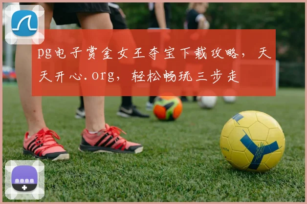 pg电子赏金女王夺宝下载攻略，天天开心.org，轻松畅玩三步走